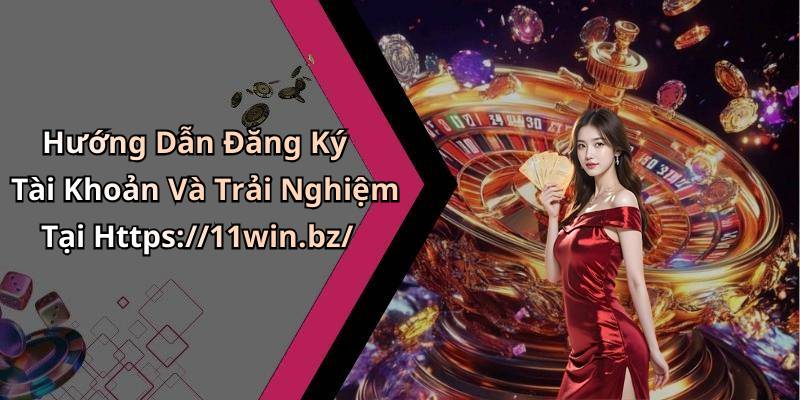 Hướng Dẫn Đăng Ký Tài Khoản Và Trải Nghiệm Tại Https://11win.bz/