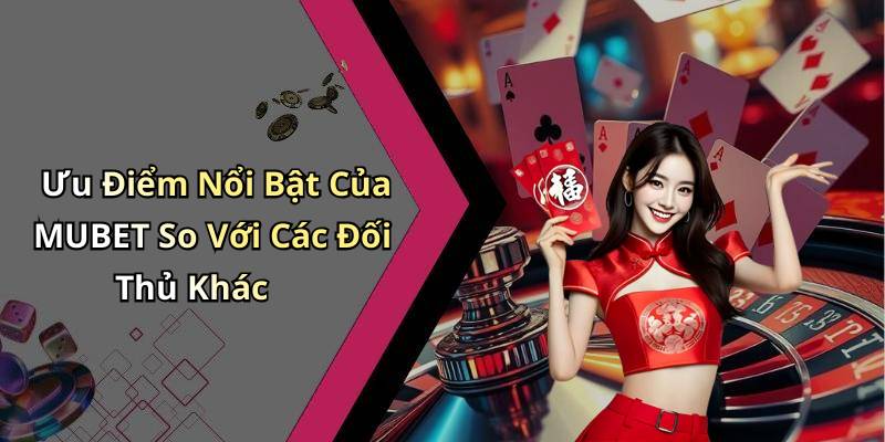 Ưu Điểm Nổi Bật Của MUBET So Với Các Đối Thủ Khác