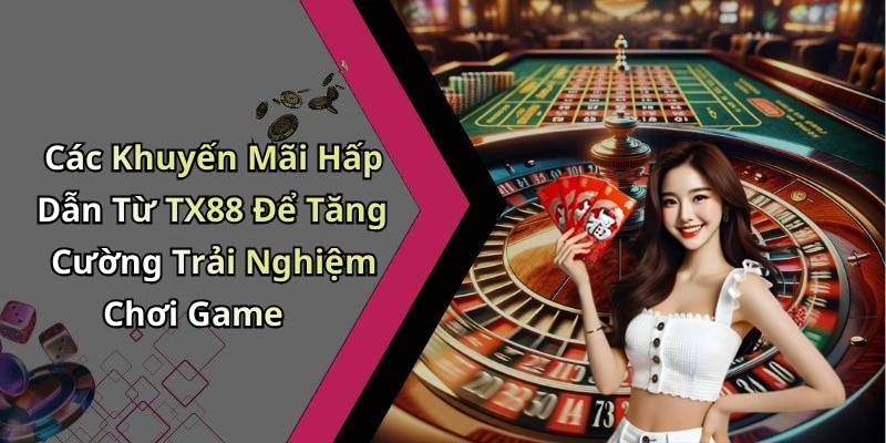 Các Khuyến Mãi Hấp Dẫn Từ TX88 Để Tăng Cường Trải Nghiệm Chơi Game