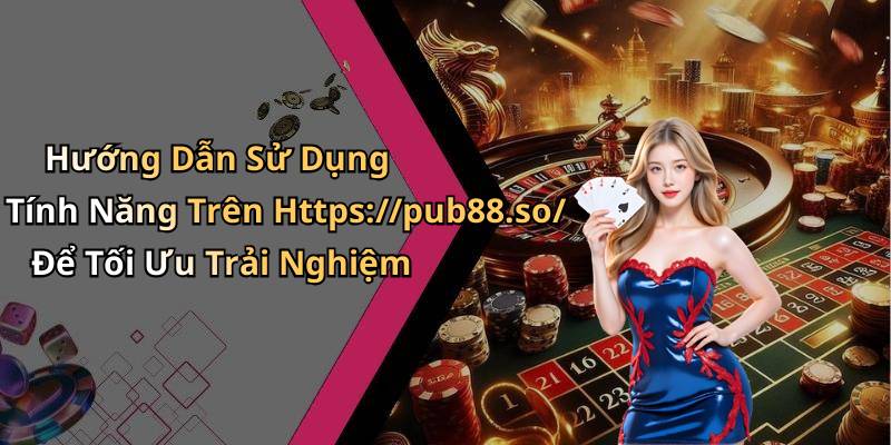 Hướng Dẫn Sử Dụng Tính Năng Trên Https://pub88.so/ Để Tối Ưu Trải Nghiệm