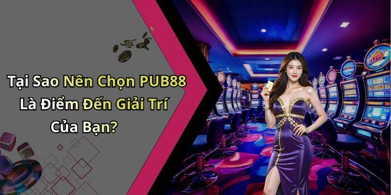 Tại Sao Nên Chọn PUB88 Là Điểm Đến Giải Trí Của Bạn?
