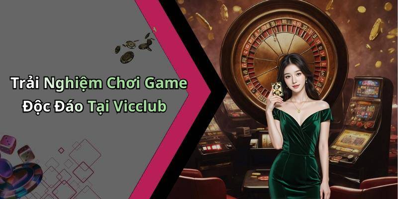 Trải Nghiệm Chơi Game Độc Đáo Tại Vicclub