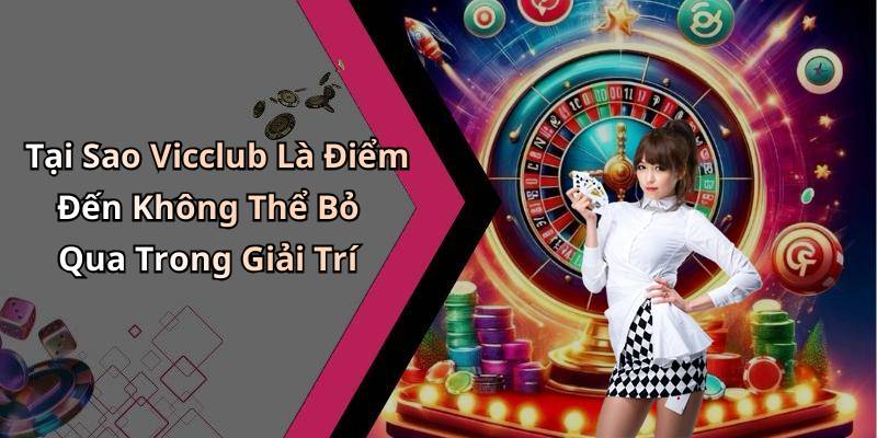 Tại Sao Vicclub Là Điểm Đến Không Thể Bỏ Qua Trong Giải Trí