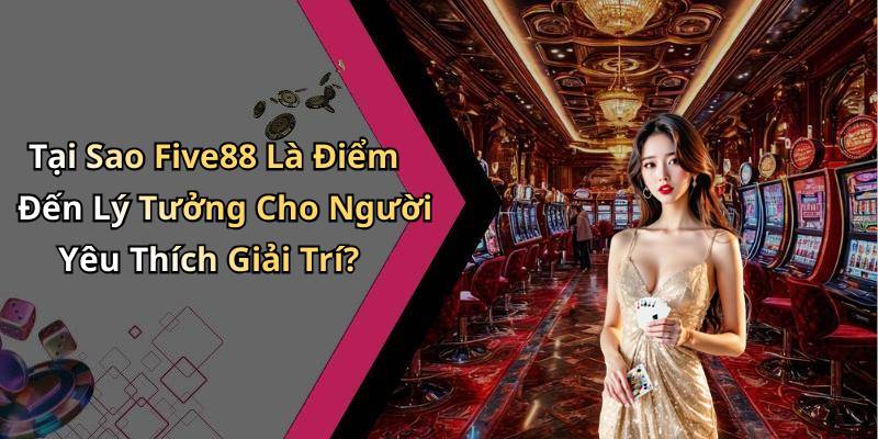 Tại Sao Five88 Là Điểm Đến Lý Tưởng Cho Người Yêu Thích Giải Trí?