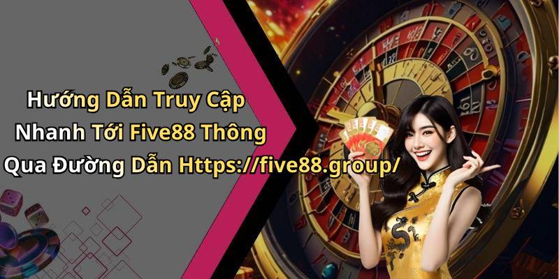 Hướng Dẫn Truy Cập Nhanh Tới Five88 Thông Qua Đường Dẫn Https://five88.group/
