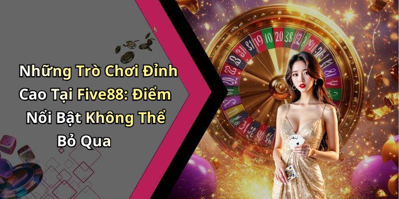 Những Trò Chơi Đỉnh Cao Tại Five88: Điểm Nổi Bật Không Thể Bỏ Qua