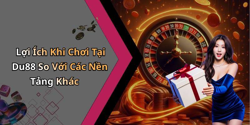 Lợi Ích Khi Chơi Tại Du88 So Với Các Nền Tảng Khác