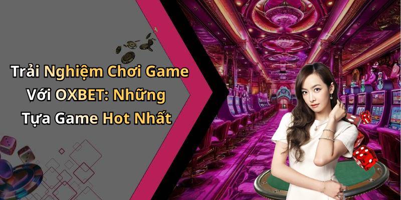 Trải Nghiệm Chơi Game Với OXBET: Những Tựa Game Hot Nhất