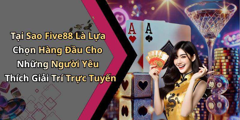 Tại Sao Five88 Là Lựa Chọn Hàng Đầu Cho Những Người Yêu Thích Giải Trí Trực Tuyến