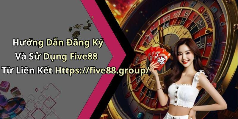 Hướng Dẫn Đăng Ký Và Sử Dụng Five88 Từ Liên Kết Https://five88.group/