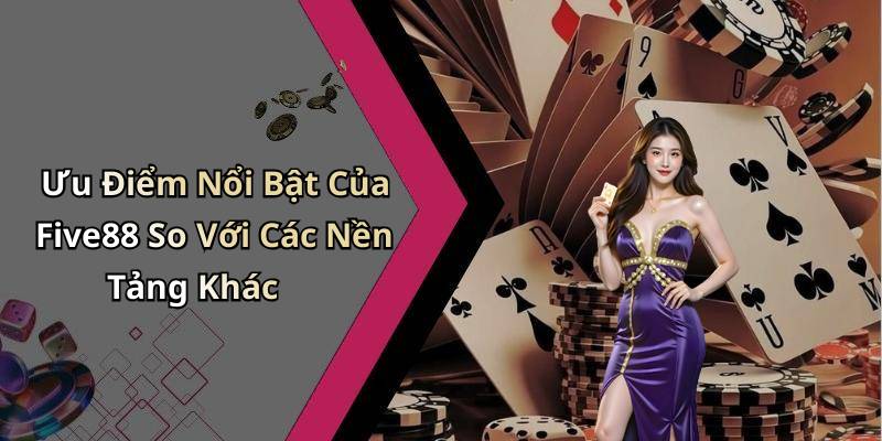 Ưu Điểm Nổi Bật Của Five88 So Với Các Nền Tảng Khác