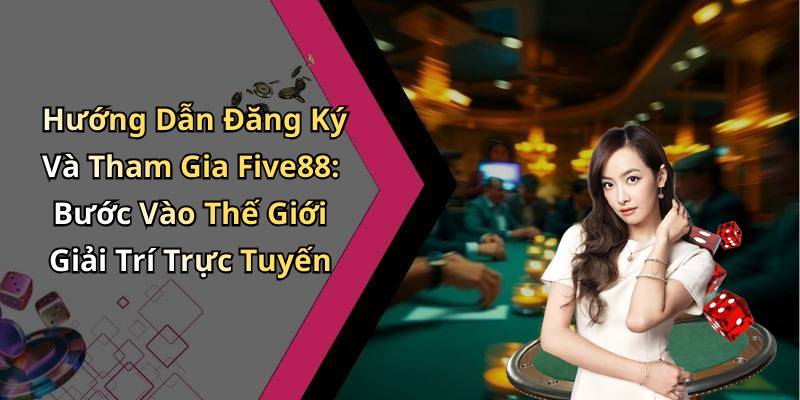 Hướng Dẫn Đăng Ký Và Tham Gia Five88: Bước Vào Thế Giới Giải Trí Trực Tuyến