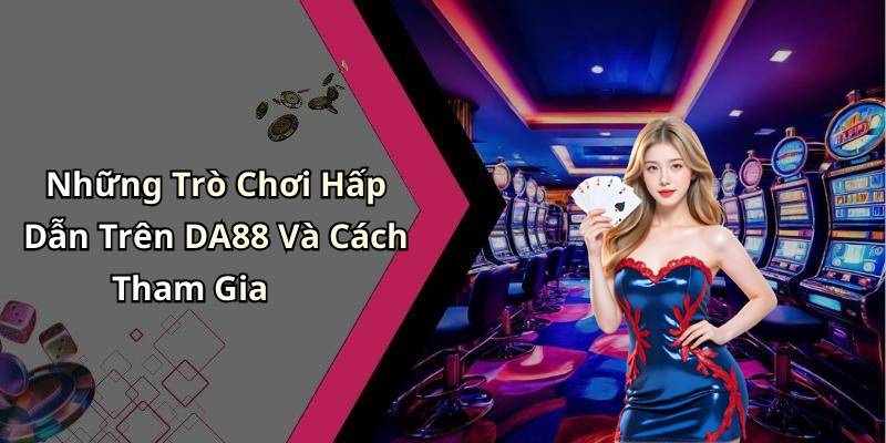 Những Trò Chơi Hấp Dẫn Trên DA88 Và Cách Tham Gia