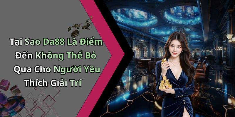 Tại Sao Da88 Là Điểm Đến Không Thể Bỏ Qua Cho Người Yêu Thích Giải Trí