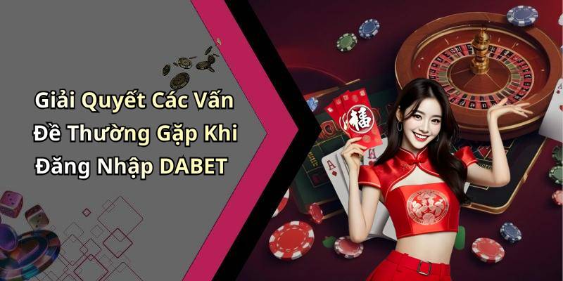 Giải Quyết Các Vấn Đề Thường Gặp Khi Đăng Nhập DABET