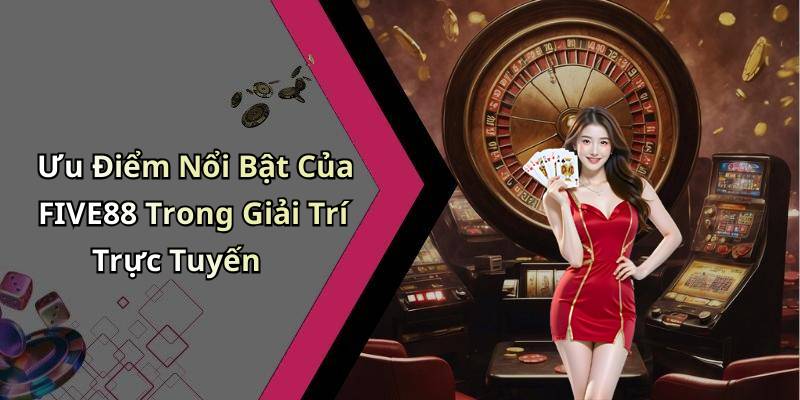 Ưu Điểm Nổi Bật Của FIVE88 Trong Giải Trí Trực Tuyến