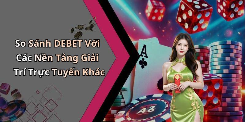 So Sánh DEBET Với Các Nền Tảng Giải Trí Trực Tuyến Khác