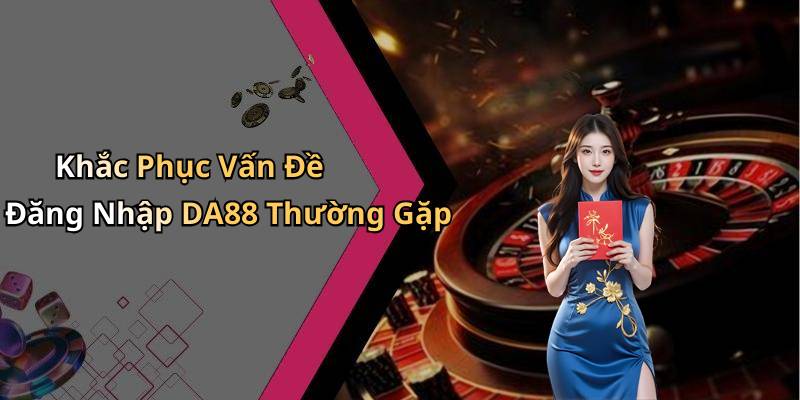 Khắc Phục Vấn Đề Đăng Nhập DA88 Thường Gặp