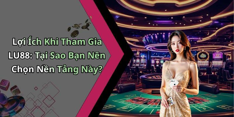 Lợi Ích Khi Tham Gia LU88: Tại Sao Bạn Nên Chọn Nền Tảng Này?