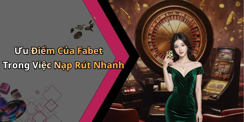 Ưu Điểm Của Fabet Trong Việc Nạp Rút Nhanh