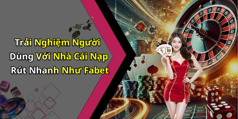 Trải Nghiệm Người Dùng Với Nhà Cái Nạp Rút Nhanh Như Fabet
