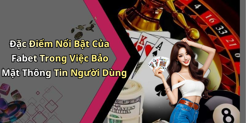 Đặc Điểm Nổi Bật Của Fabet Trong Việc Bảo Mật Thông Tin Người Dùng