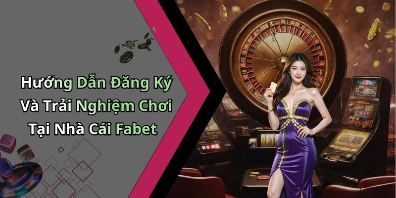 Hướng Dẫn Đăng Ký Và Trải Nghiệm Chơi Tại Nhà Cái Fabet