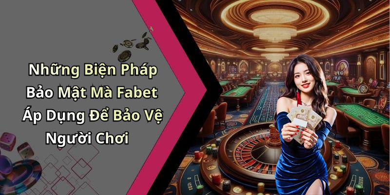 Những Biện Pháp Bảo Mật Mà Fabet Áp Dụng Để Bảo Vệ Người Chơi