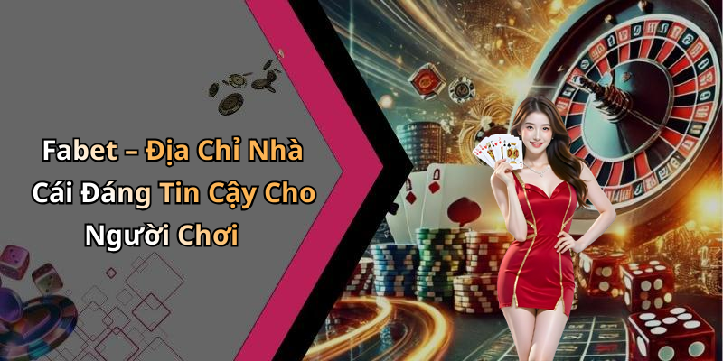 Fabet – Địa Chỉ Nhà Cái Đáng Tin Cậy Cho Người Chơi