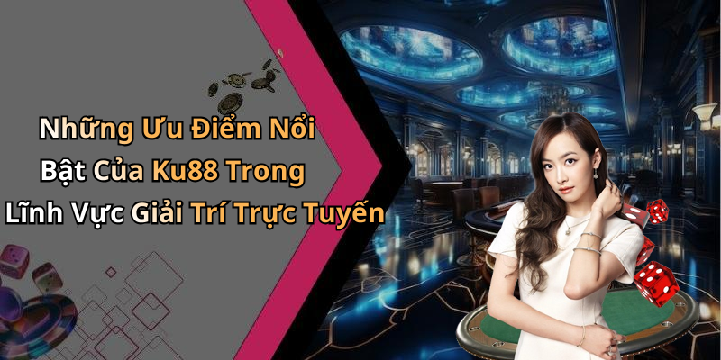 Những Ưu Điểm Nổi Bật Của Ku88 Trong Lĩnh Vực Giải Trí Trực Tuyến