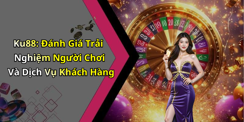 Ku88: Đánh Giá Trải Nghiệm Người Chơi Và Dịch Vụ Khách Hàng