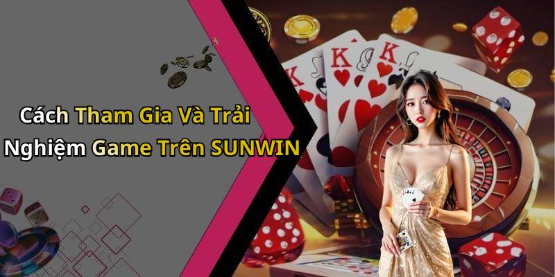Cách Tham Gia Và Trải Nghiệm Game Trên SUNWIN