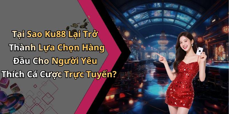 Tại Sao Ku88 Lại Trở Thành Lựa Chọn Hàng Đầu Cho Người Yêu Thích Cá Cược Trực Tuyến?