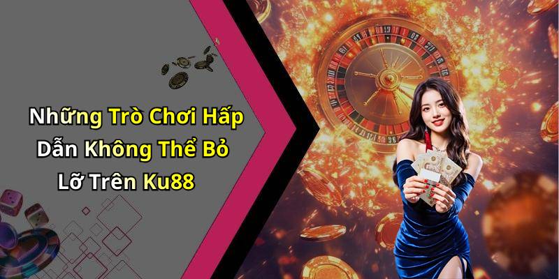 Những Trò Chơi Hấp Dẫn Không Thể Bỏ Lỡ Trên Ku88