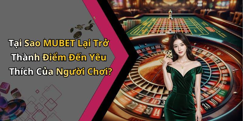 Tại Sao MUBET Lại Trở Thành Điểm Đến Yêu Thích Của Người Chơi?