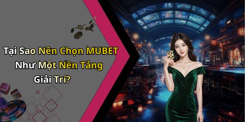 Tại Sao Nên Chọn MUBET Như Một Nền Tảng Giải Trí?