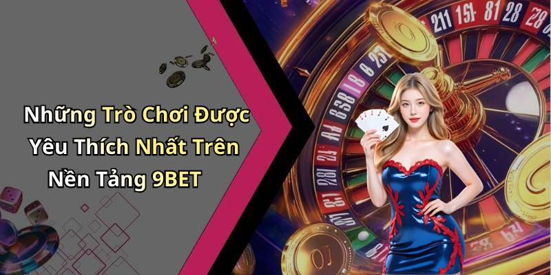 Những Trò Chơi Được Yêu Thích Nhất Trên Nền Tảng 9BET