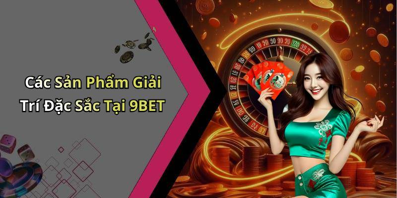 Các Sản Phẩm Giải Trí Đặc Sắc Tại 9BET