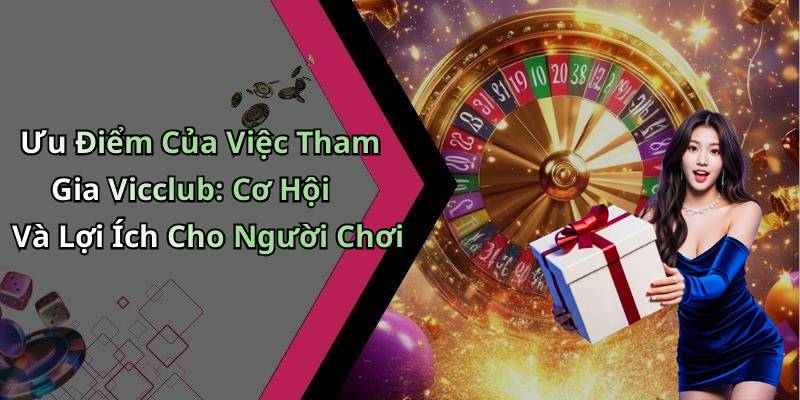 Ưu Điểm Của Việc Tham Gia Vicclub: Cơ Hội Và Lợi Ích Cho Người Chơi