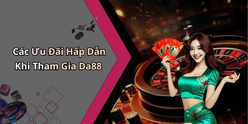 Các Ưu Đãi Hấp Dẫn Khi Tham Gia Da88