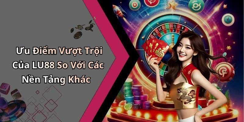 Ưu Điểm Vượt Trội Của LU88 So Với Các Nền Tảng Khác