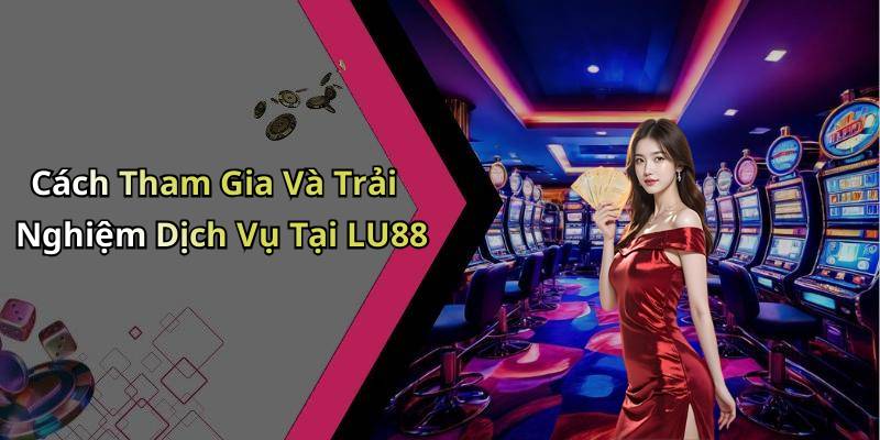 Cách Tham Gia Và Trải Nghiệm Dịch Vụ Tại LU88
