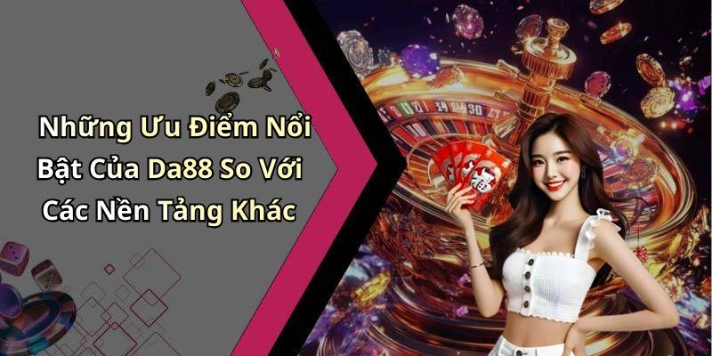 Những Ưu Điểm Nổi Bật Của Da88 So Với Các Nền Tảng Khác