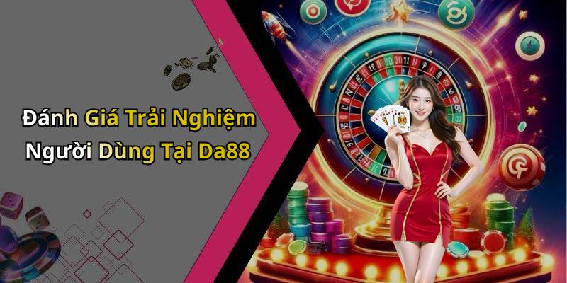 Đánh Giá Trải Nghiệm Người Dùng Tại Da88