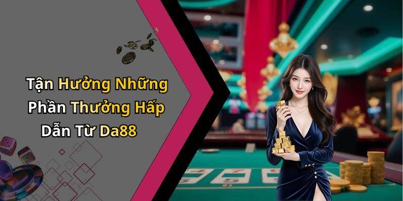 Tận Hưởng Những Phần Thưởng Hấp Dẫn Từ Da88