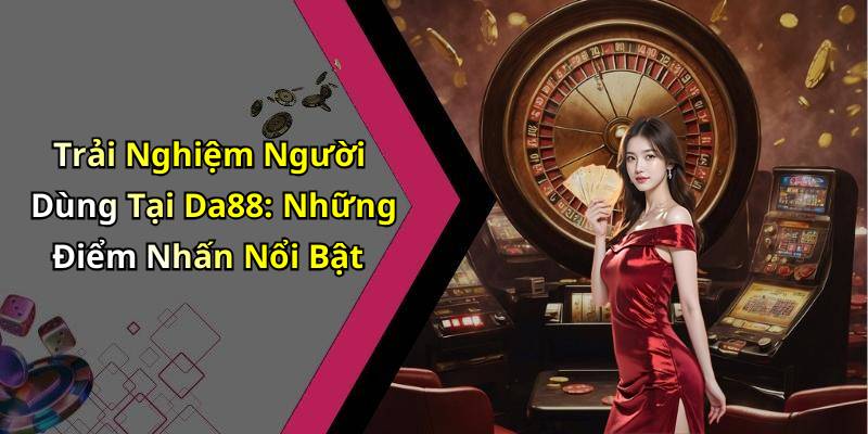 Trải Nghiệm Người Dùng Tại Da88: Những Điểm Nhấn Nổi Bật