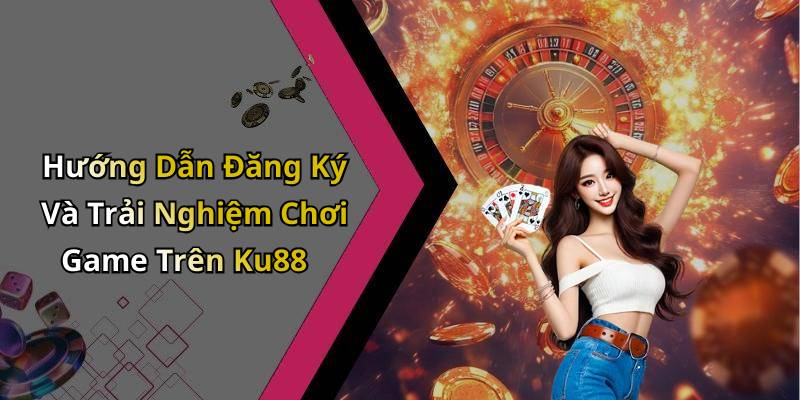 Hướng Dẫn Đăng Ký Và Trải Nghiệm Chơi Game Trên Ku88