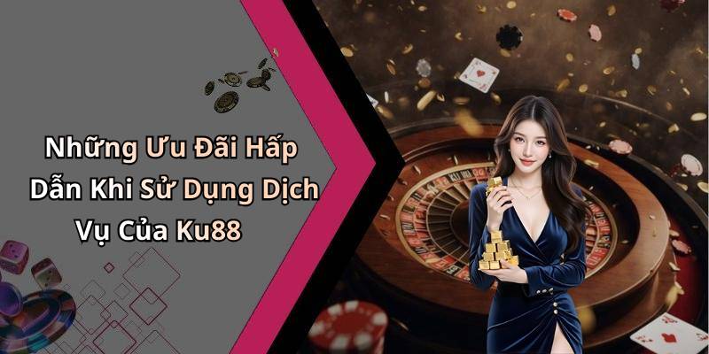 Những Ưu Đãi Hấp Dẫn Khi Sử Dụng Dịch Vụ Của Ku88