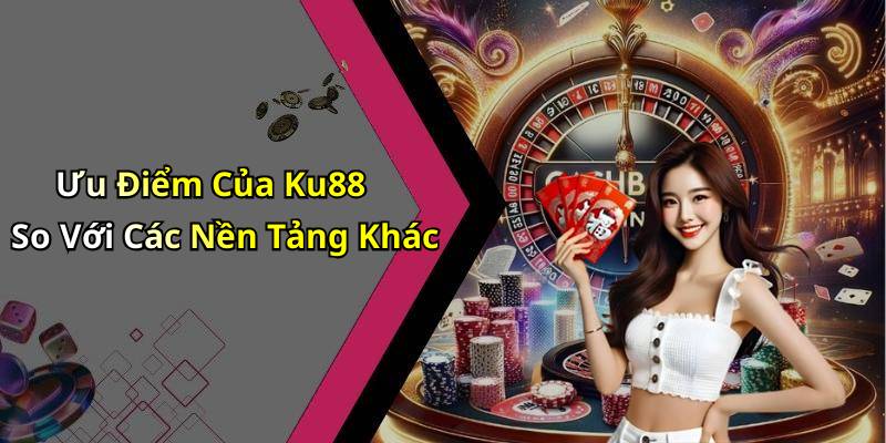 Ưu Điểm Của Ku88 So Với Các Nền Tảng Khác