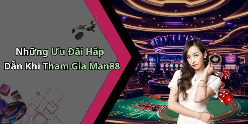 Những Ưu Đãi Hấp Dẫn Khi Tham Gia Man88